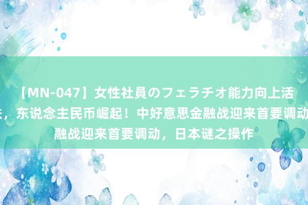 【MN-047】女性社員のフェラチオ能力向上活動 好意思元暴跌，东说念主民币崛起！中好意思金融战迎来首要调动，日本谜之操作