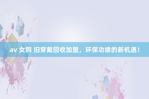 av 女同 旧穿戴回收加盟，环保功绩的新机遇！