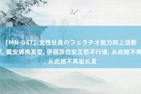 【MN-047】女性社員のフェラチオ能力向上活動 1984年， 戴安娜换发型， 伊丽莎白女王怒不行遏， 从此她不再留长发