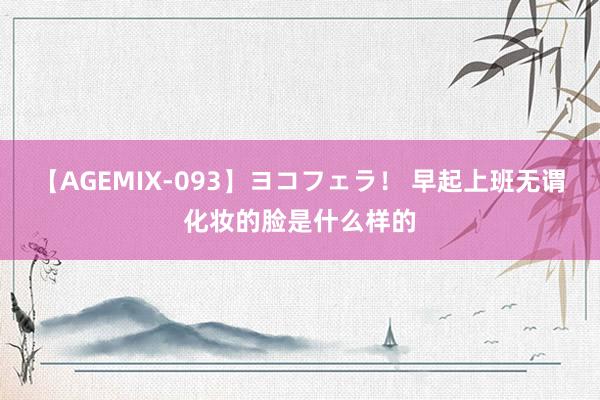 【AGEMIX-093】ヨコフェラ！ 早起上班无谓化妆的脸是什么样的