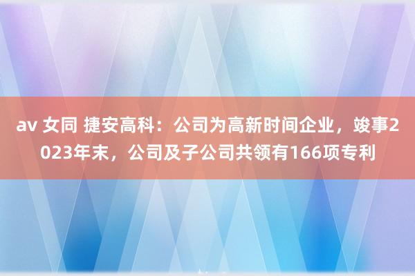 av 女同 捷安高科：公司为高新时间企业，竣事2023年末，公司及子公司共领有166项专利