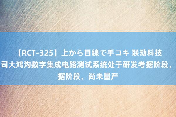 【RCT-325】上から目線で手コキ 联动科技：当今公司大鸿沟数字集成电路测试系统处于研发考据阶段，尚未量产