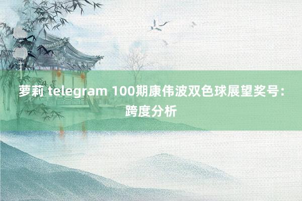 萝莉 telegram 100期康伟波双色球展望奖号：跨度分析