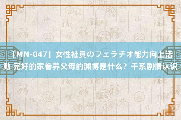 【MN-047】女性社員のフェラチオ能力向上活動 完好的家眷养父母的渊博是什么？干系剧情认识