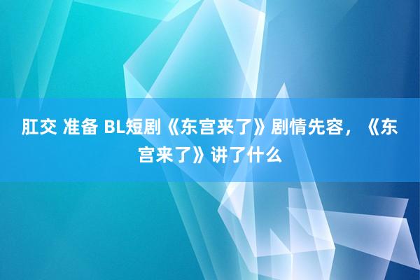 肛交 准备 BL短剧《东宫来了》剧情先容，《东宫来了》讲了什么