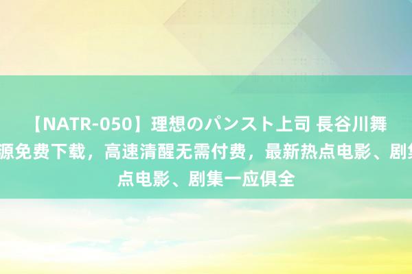 【NATR-050】理想のパンスト上司 長谷川舞 亚洲BT资源免费下载，高速清醒无需付费，最新热点电影、剧集一应俱全