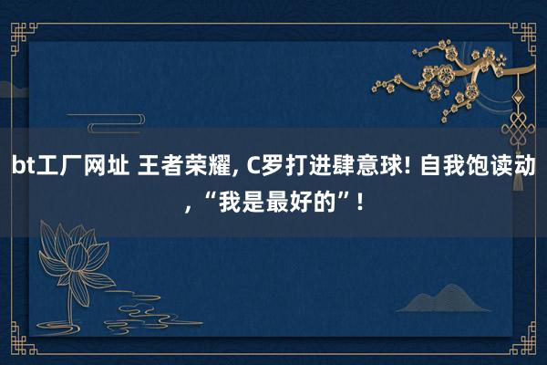 bt工厂网址 王者荣耀， C罗打进肆意球! 自我饱读动， “我是最好的”!