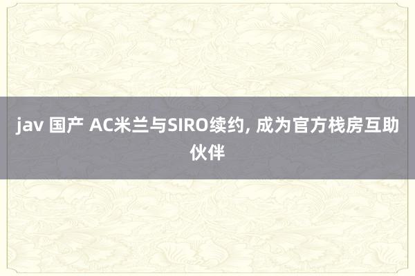 jav 国产 AC米兰与SIRO续约， 成为官方栈房互助伙伴