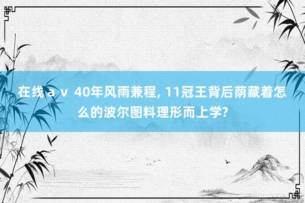 在线ａｖ 40年风雨兼程, 11冠王背后荫藏着怎么的波尔图料理形而上学?