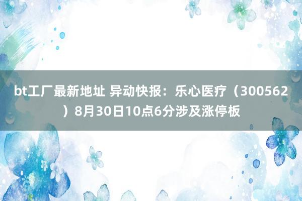 bt工厂最新地址 异动快报：乐心医疗（300562）8月30日10点6分涉及涨停板