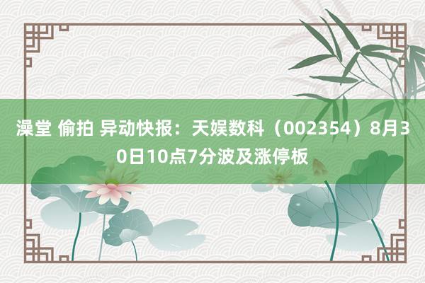 澡堂 偷拍 异动快报：天娱数科（002354）8月30日10点7分波及涨停板