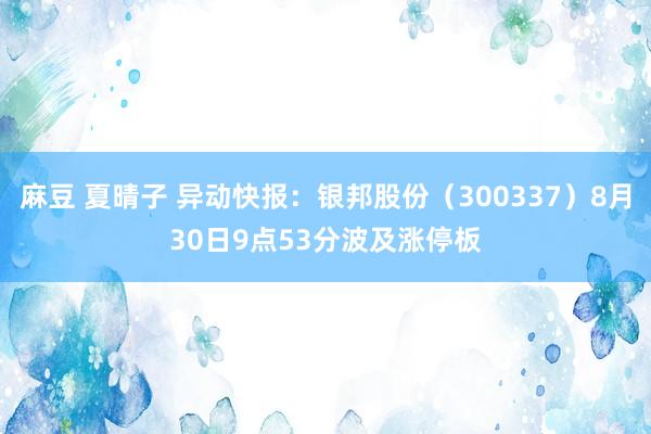 麻豆 夏晴子 异动快报：银邦股份（300337）8月30日9点53分波及涨停板