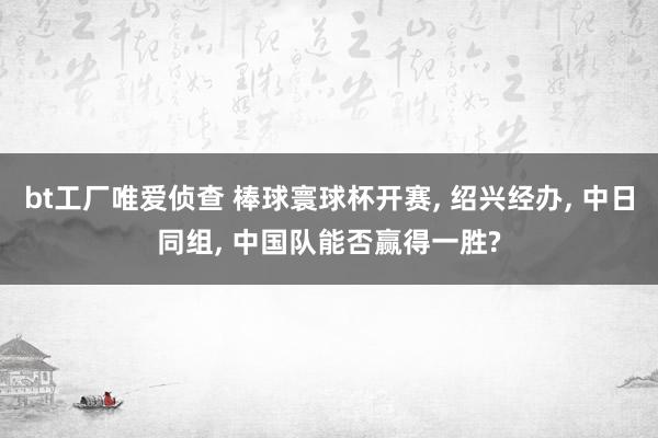 bt工厂唯爱侦查 棒球寰球杯开赛, 绍兴经办, 中日同组, 中国队能否赢得一胜?