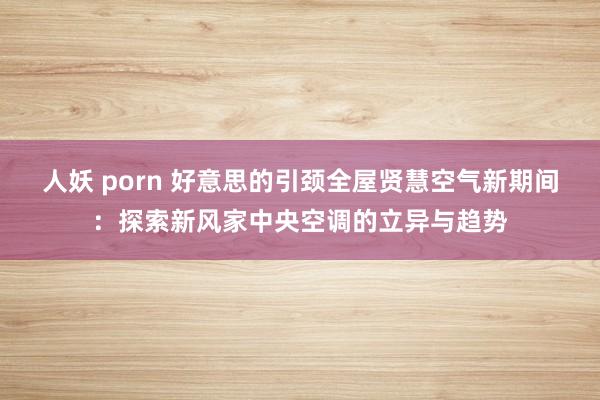 人妖 porn 好意思的引颈全屋贤慧空气新期间：探索新风家中央空调的立异与趋势