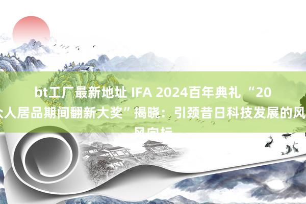 bt工厂最新地址 IFA 2024百年典礼 “2024众人居品期间翻新大奖”揭晓：引颈昔日科技发展的风向标