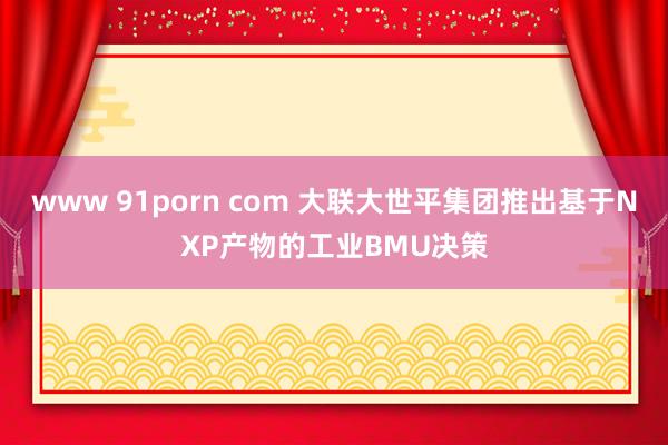 www 91porn com 大联大世平集团推出基于NXP产物的工业BMU决策