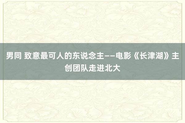 男同 致意最可人的东说念主——电影《长津湖》主创团队走进北大