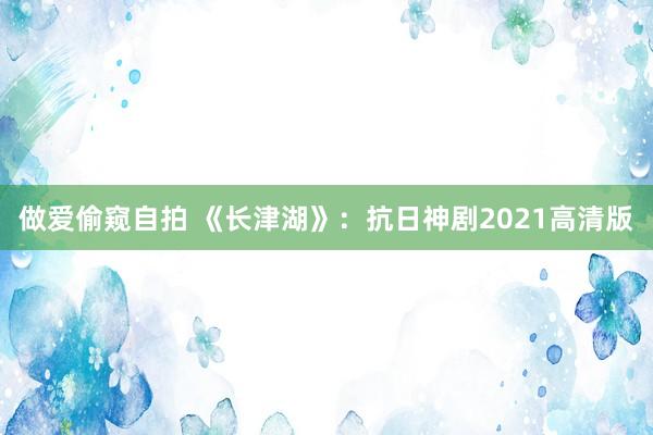 做爱偷窥自拍 《长津湖》：抗日神剧2021高清版