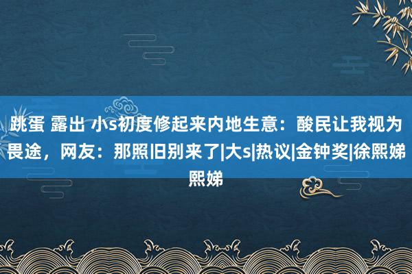 跳蛋 露出 小s初度修起来内地生意：酸民让我视为畏途，网友：那照旧别来了|大s|热议|金钟奖|徐熙娣