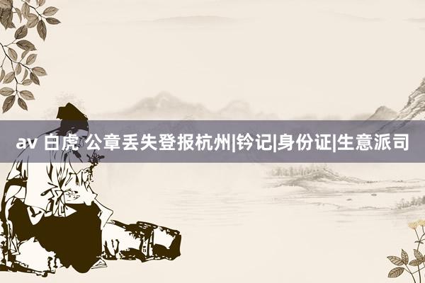 av 白虎 公章丢失登报杭州|钤记|身份证|生意派司