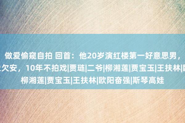 做爱偷窥自拍 回首：他20岁演红楼第一好意思男，走红后却自发形象欠安，10年不拍戏|贾琏|二爷|柳湘莲|贾宝玉|王扶林|欧阳奋强|斯琴高娃