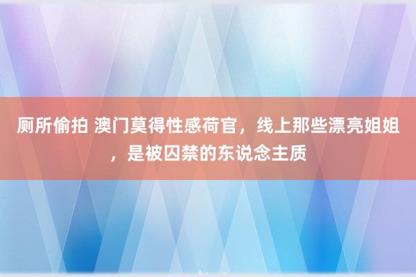 厕所偷拍 澳门莫得性感荷官，线上那些漂亮姐姐，是被囚禁的东说念主质