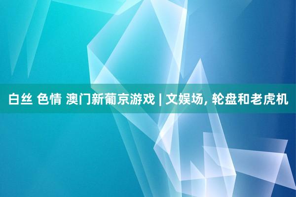 白丝 色情 澳门新葡京游戏 | 文娱场， 轮盘和老虎机