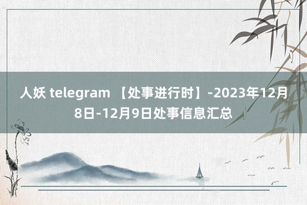 人妖 telegram 【处事进行时】-2023年12月8日-12月9日处事信息汇总