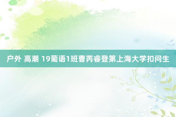 户外 高潮 19葡语1班曹芮睿登第上海大学扣问生