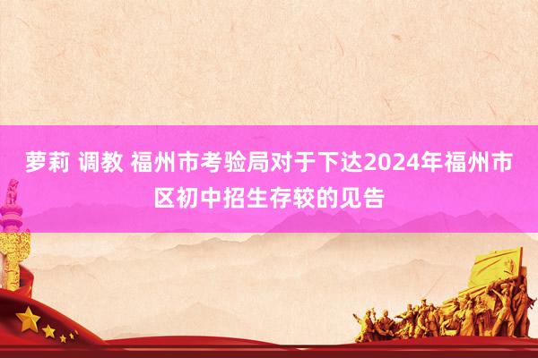 萝莉 调教 福州市考验局对于下达2024年福州市区初中招生存较的见告