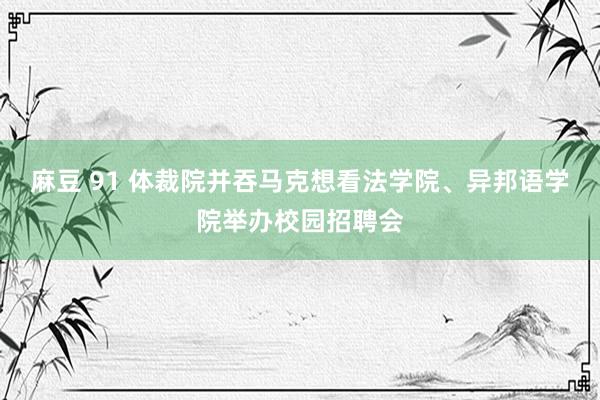 麻豆 91 体裁院并吞马克想看法学院、异邦语学院举办校园招聘会