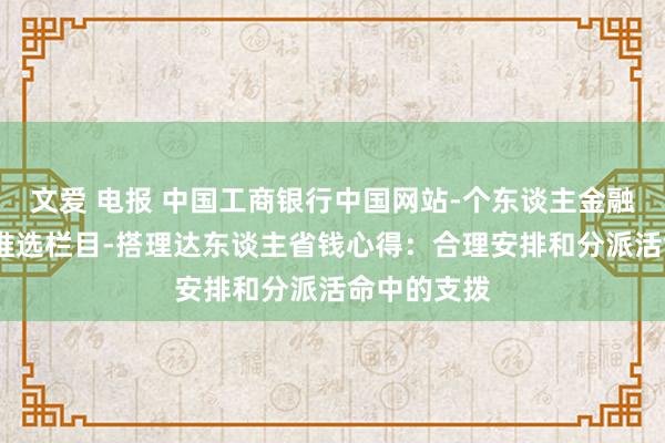 文爱 电报 中国工商银行中国网站-个东谈主金融频谈-精彩推选栏目-搭理达东谈主省钱心得：合理安排和分派活命中的支拨