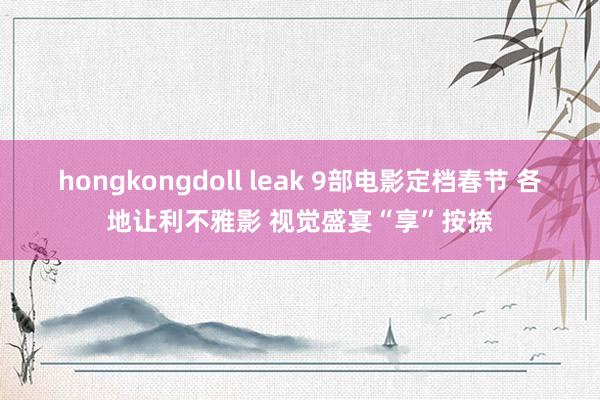 hongkongdoll leak 9部电影定档春节 各地让利不雅影 视觉盛宴“享”按捺