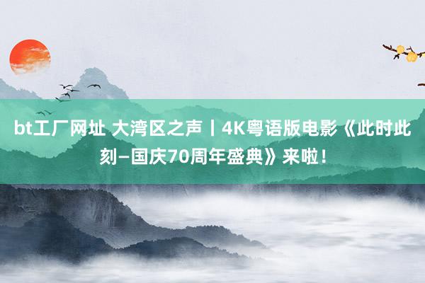 bt工厂网址 大湾区之声丨4K粤语版电影《此时此刻—国庆70周年盛典》来啦！