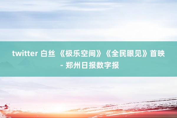 twitter 白丝 《极乐空间》《全民眼见》首映－郑州日报数字报