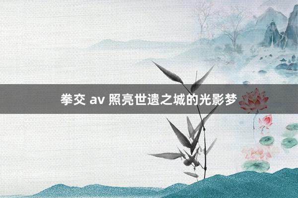 拳交 av 照亮世遗之城的光影梦