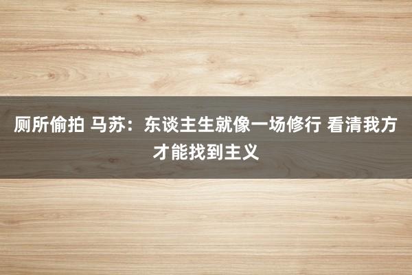 厕所偷拍 马苏：东谈主生就像一场修行 看清我方才能找到主义