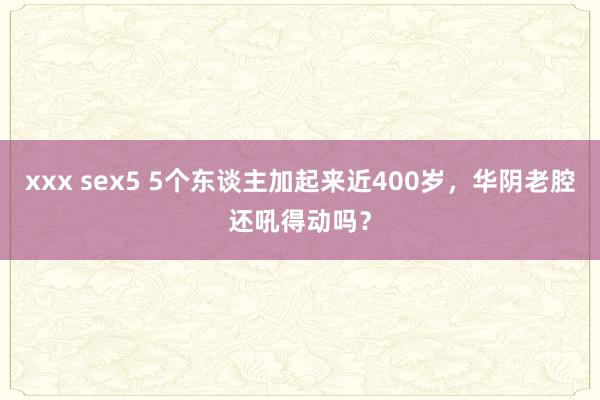 xxx sex5 5个东谈主加起来近400岁，华阴老腔还吼得动吗？