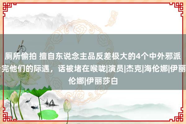 厕所偷拍 擅自东说念主品反差极大的4个中外邪派，看完他们的际遇，话被堵在喉咙|演员|杰克|海伦娜|伊丽莎白