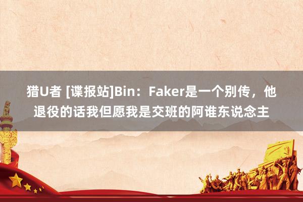 猎U者 [谍报站]Bin：Faker是一个别传，他退役的话我但愿我是交班的阿谁东说念主