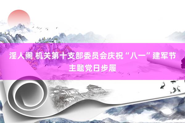 淫人阁 机关第十支部委员会庆祝“八一”建军节主题党日步履