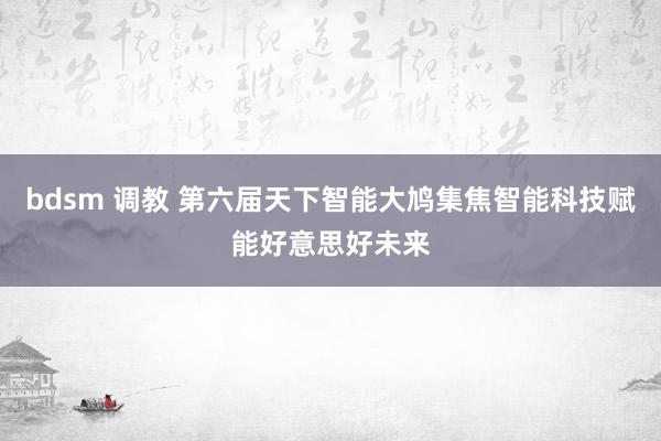 bdsm 调教 第六届天下智能大鸠集焦智能科技赋能好意思好未来